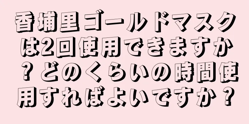 香埔里ゴールドマスクは2回使用できますか？どのくらいの時間使用すればよいですか？