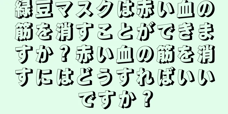 緑豆マスクは赤い血の筋を消すことができますか？赤い血の筋を消すにはどうすればいいですか？