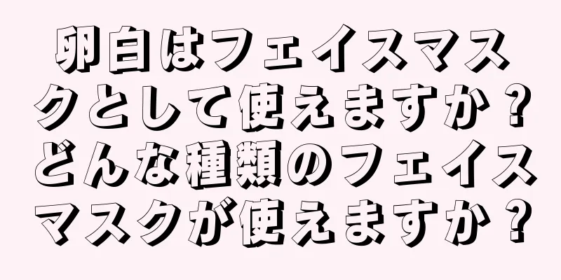 卵白はフェイスマスクとして使えますか？どんな種類のフェイスマスクが使えますか？