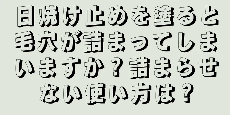 日焼け止めを塗ると毛穴が詰まってしまいますか？詰まらせない使い方は？