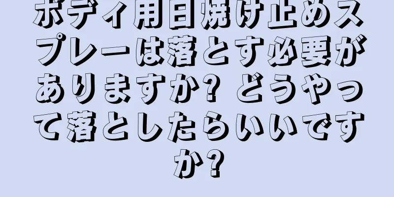 ボディ用日焼け止めスプレーは落とす必要がありますか? どうやって落としたらいいですか?