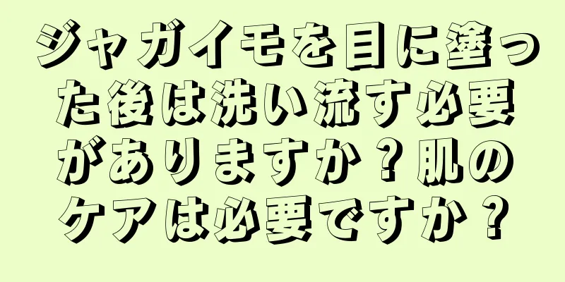 ジャガイモを目に塗った後は洗い流す必要がありますか？肌のケアは必要ですか？