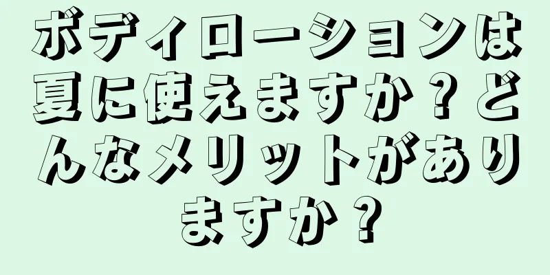 ボディローションは夏に使えますか？どんなメリットがありますか？