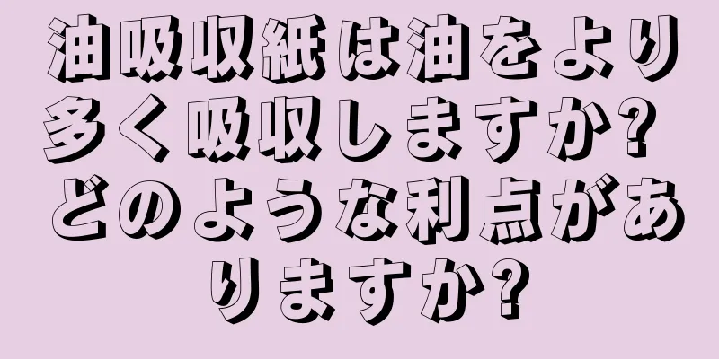 油吸収紙は油をより多く吸収しますか? どのような利点がありますか?