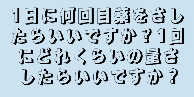 1日に何回目薬をさしたらいいですか？1回にどれくらいの量さしたらいいですか？