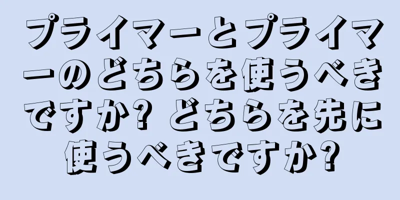 プライマーとプライマーのどちらを使うべきですか? どちらを先に使うべきですか?