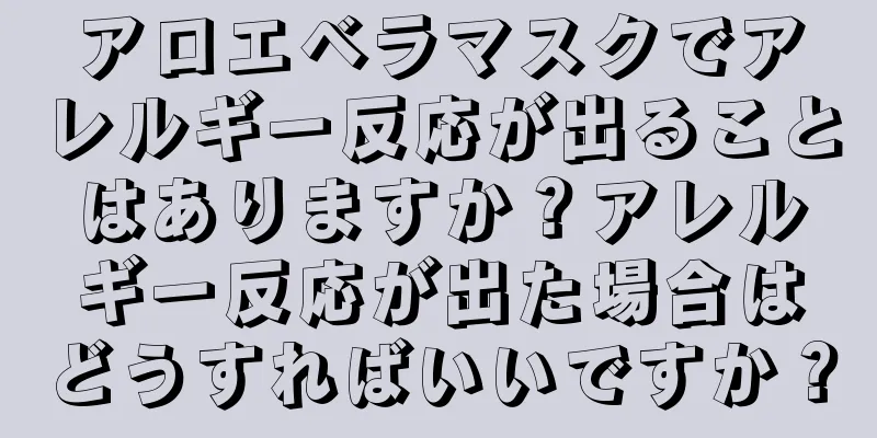 アロエベラマスクでアレルギー反応が出ることはありますか？アレルギー反応が出た場合はどうすればいいですか？