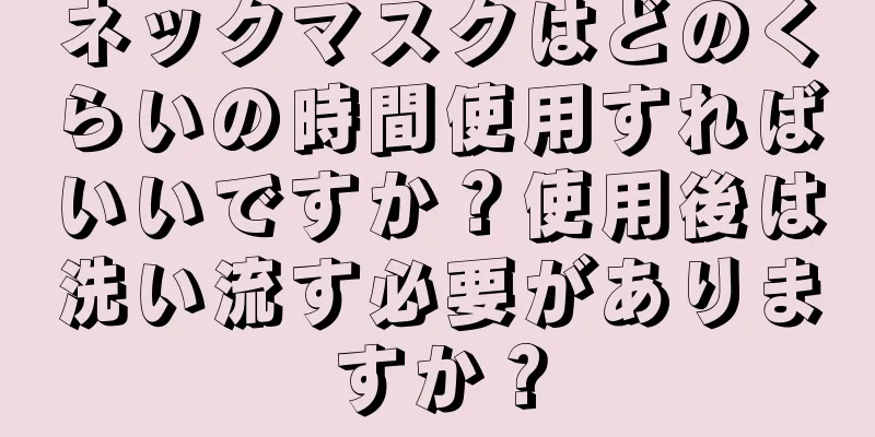 ネックマスクはどのくらいの時間使用すればいいですか？使用後は洗い流す必要がありますか？