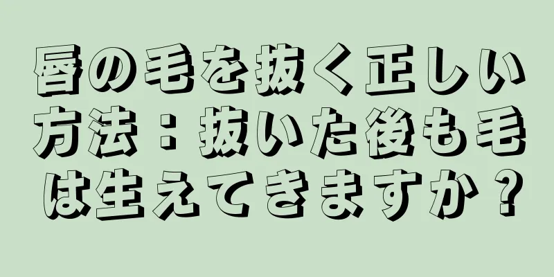 唇の毛を抜く正しい方法：抜いた後も毛は生えてきますか？