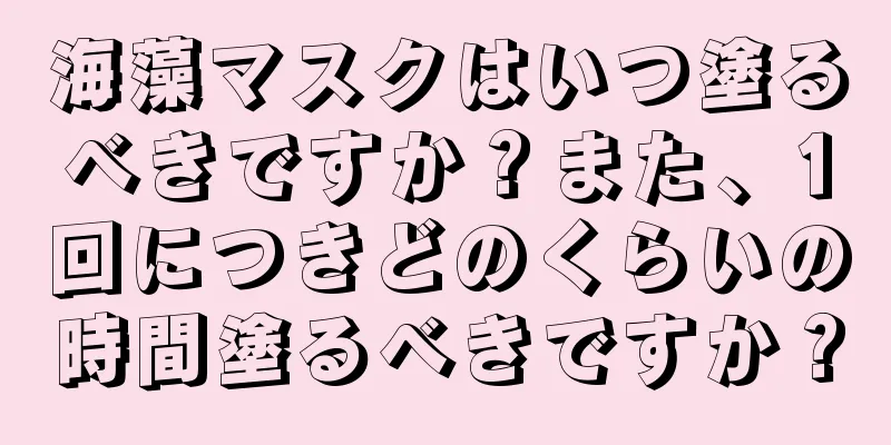 海藻マスクはいつ塗るべきですか？また、1回につきどのくらいの時間塗るべきですか？