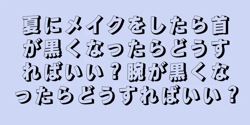 夏にメイクをしたら首が黒くなったらどうすればいい？腕が黒くなったらどうすればいい？