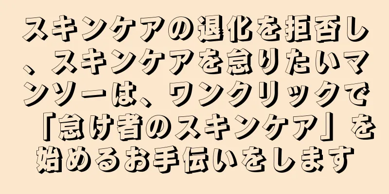 スキンケアの退化を拒否し、スキンケアを怠りたいマンソーは、ワンクリックで「怠け者のスキンケア」を始めるお手伝いをします