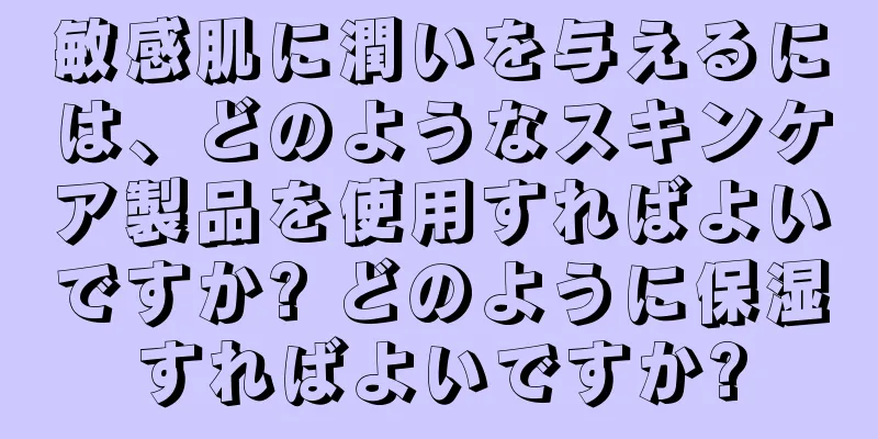 敏感肌に潤いを与えるには、どのようなスキンケア製品を使用すればよいですか? どのように保湿すればよいですか?