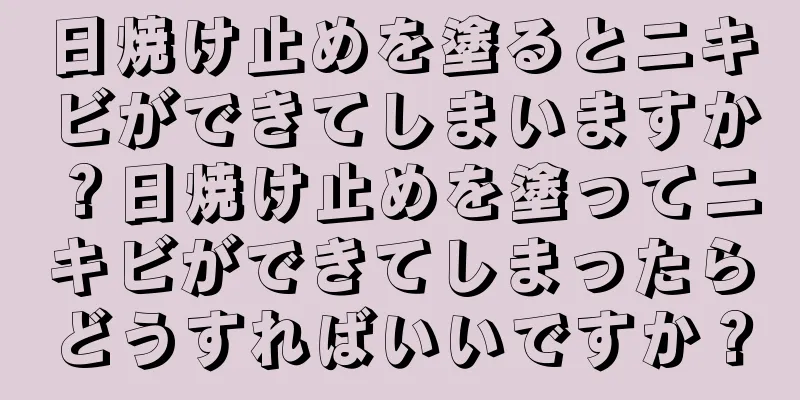 日焼け止めを塗るとニキビができてしまいますか？日焼け止めを塗ってニキビができてしまったらどうすればいいですか？