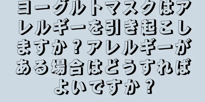 ヨーグルトマスクはアレルギーを引き起こしますか？アレルギーがある場合はどうすればよいですか？