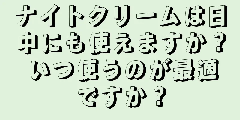 ナイトクリームは日中にも使えますか？ いつ使うのが最適ですか？