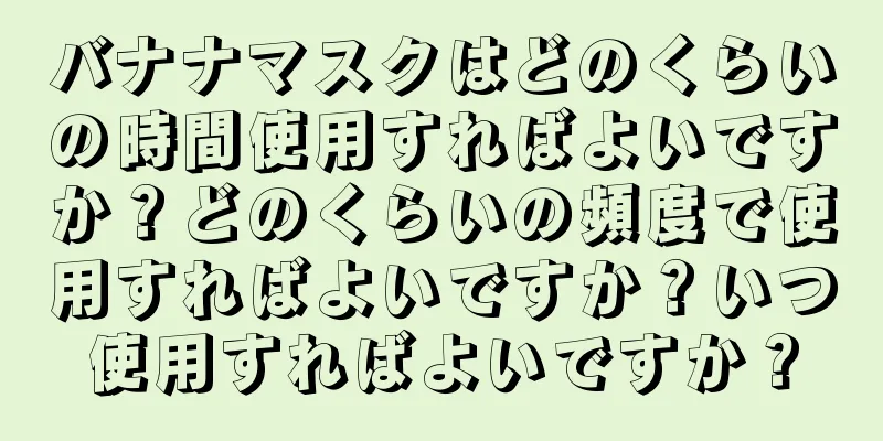 バナナマスクはどのくらいの時間使用すればよいですか？どのくらいの頻度で使用すればよいですか？いつ使用すればよいですか？