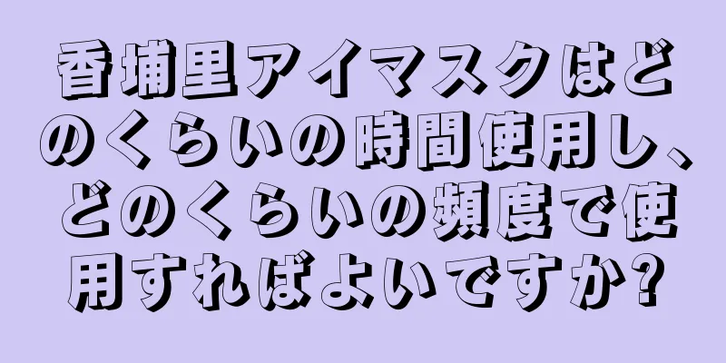 香埔里アイマスクはどのくらいの時間使用し、どのくらいの頻度で使用すればよいですか?