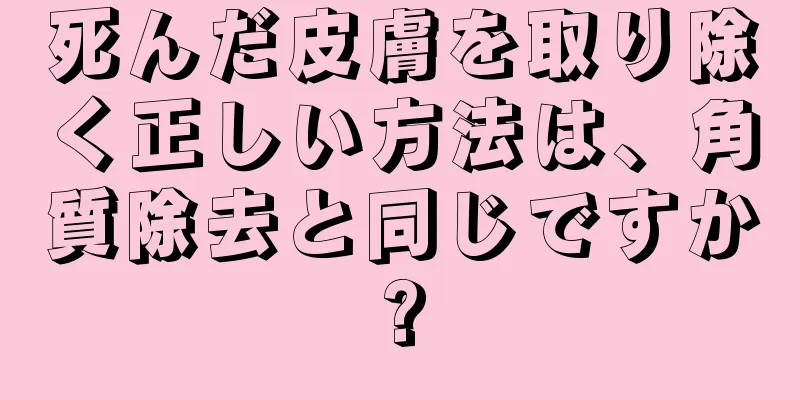 死んだ皮膚を取り除く正しい方法は、角質除去と同じですか?