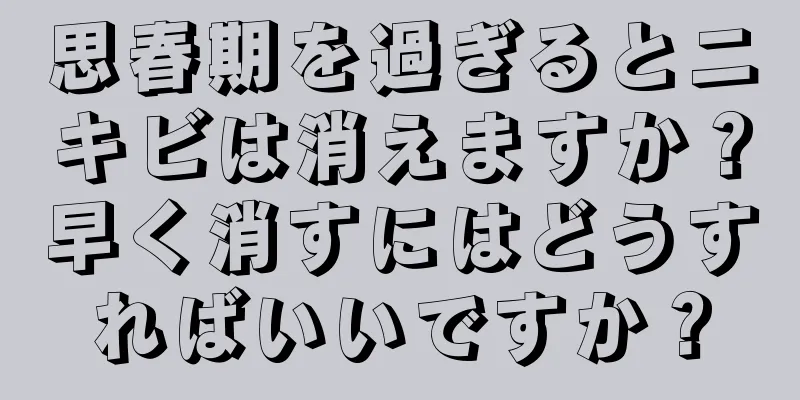 思春期を過ぎるとニキビは消えますか？早く消すにはどうすればいいですか？