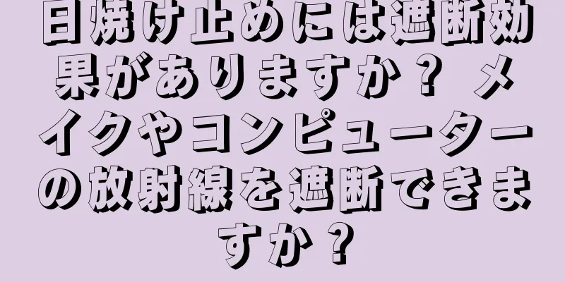 日焼け止めには遮断効果がありますか？ メイクやコンピューターの放射線を遮断できますか？