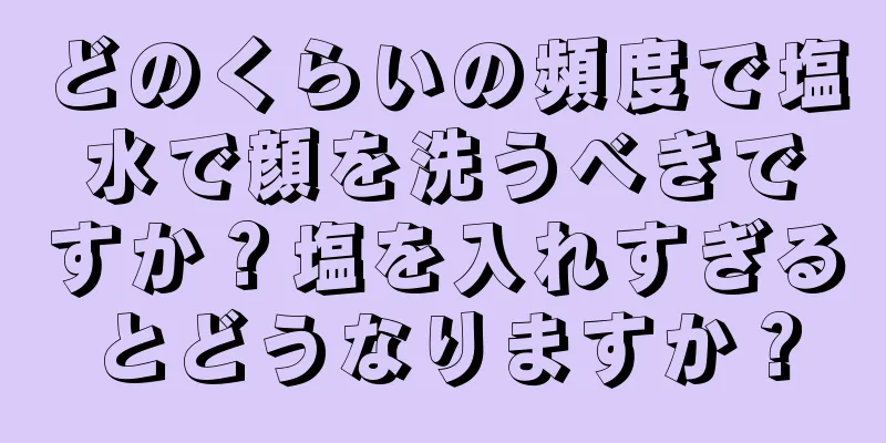 どのくらいの頻度で塩水で顔を洗うべきですか？塩を入れすぎるとどうなりますか？