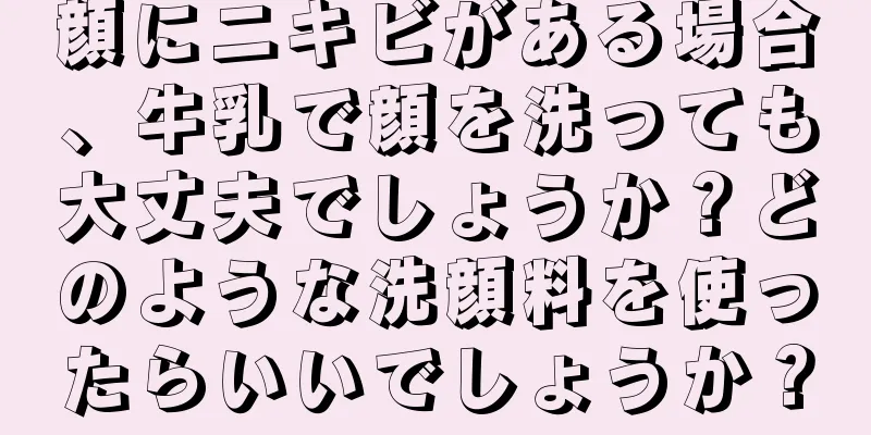 顔にニキビがある場合、牛乳で顔を洗っても大丈夫でしょうか？どのような洗顔料を使ったらいいでしょうか？