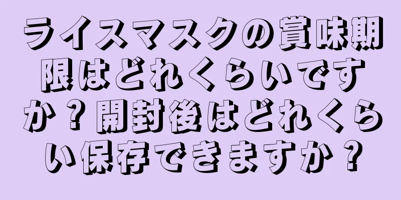 ライスマスクの賞味期限はどれくらいですか？開封後はどれくらい保存できますか？