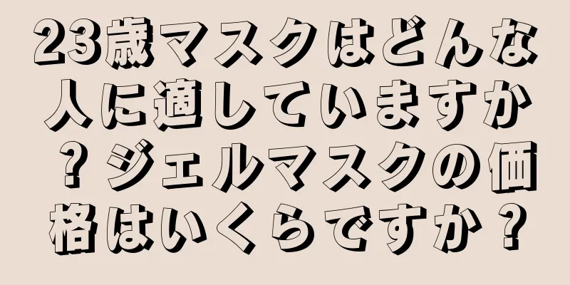 23歳マスクはどんな人に適していますか？ジェルマスクの価格はいくらですか？