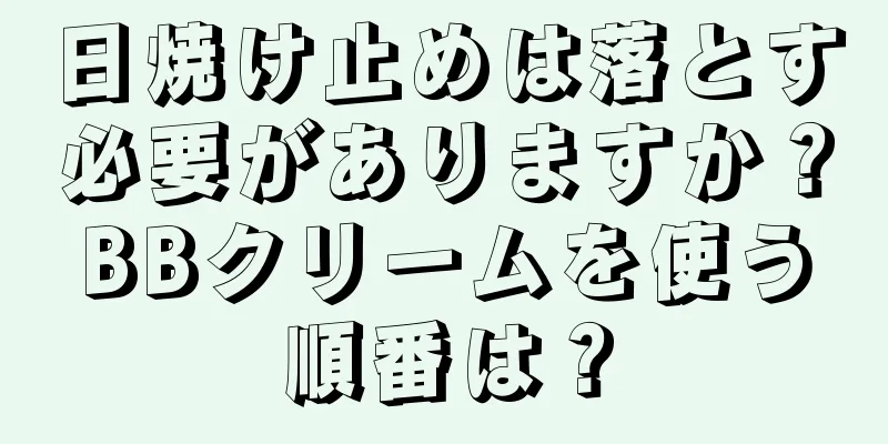 日焼け止めは落とす必要がありますか？BBクリームを使う順番は？