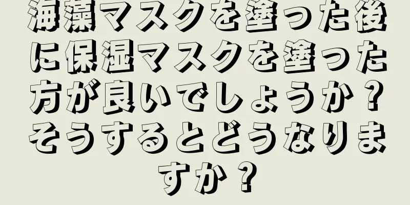 海藻マスクを塗った後に保湿マスクを塗った方が良いでしょうか？そうするとどうなりますか？