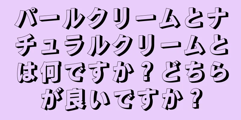 パールクリームとナチュラルクリームとは何ですか？どちらが良いですか？