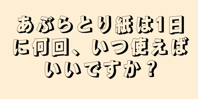 あぶらとり紙は1日に何回、いつ使えばいいですか？