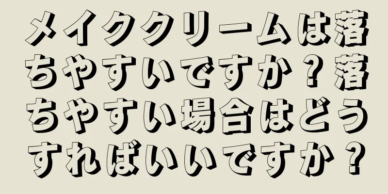 メイククリームは落ちやすいですか？落ちやすい場合はどうすればいいですか？