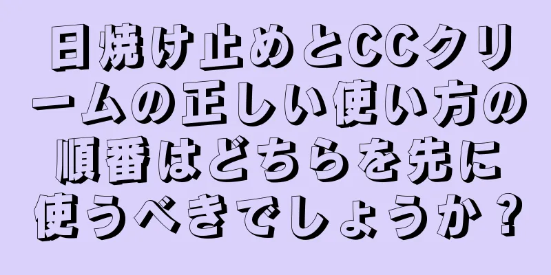 日焼け止めとCCクリームの正しい使い方の順番はどちらを先に使うべきでしょうか？