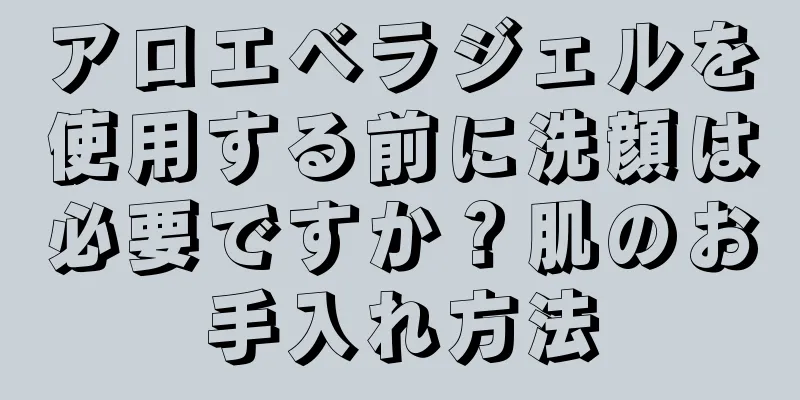 アロエベラジェルを使用する前に洗顔は必要ですか？肌のお手入れ方法