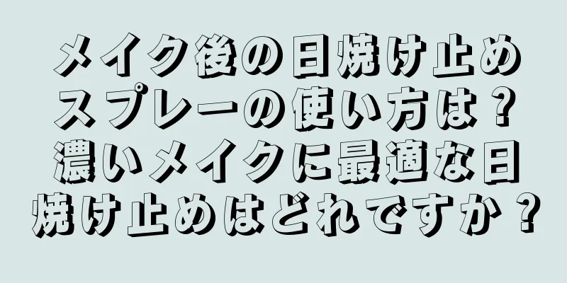 メイク後の日焼け止めスプレーの使い方は？濃いメイクに最適な日焼け止めはどれですか？