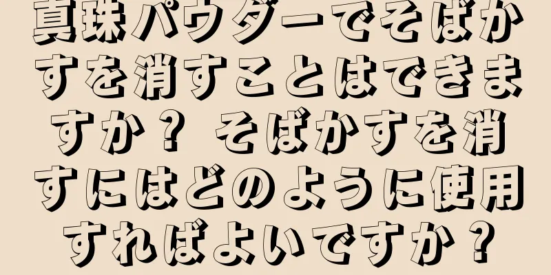 真珠パウダーでそばかすを消すことはできますか？ そばかすを消すにはどのように使用すればよいですか？