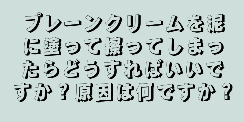 プレーンクリームを泥に塗って擦ってしまったらどうすればいいですか？原因は何ですか？