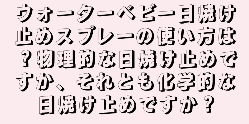 ウォーターベビー日焼け止めスプレーの使い方は？物理的な日焼け止めですか、それとも化学的な日焼け止めですか？