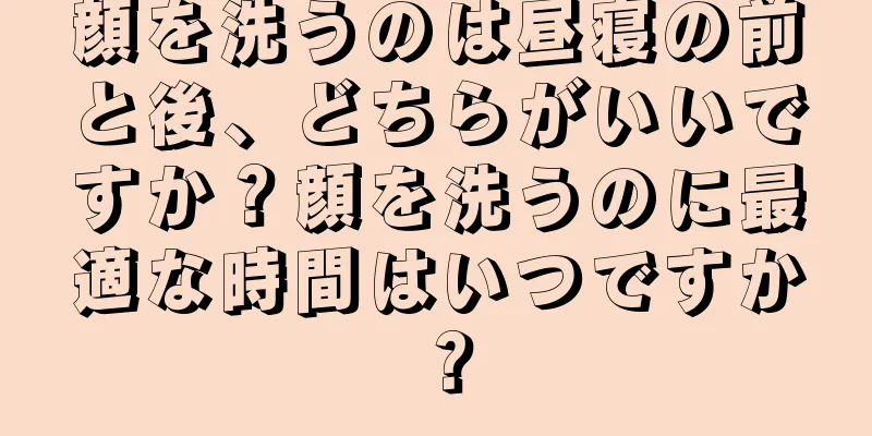 顔を洗うのは昼寝の前と後、どちらがいいですか？顔を洗うのに最適な時間はいつですか？