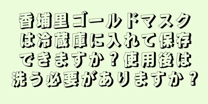 香埔里ゴールドマスクは冷蔵庫に入れて保存できますか？使用後は洗う必要がありますか？