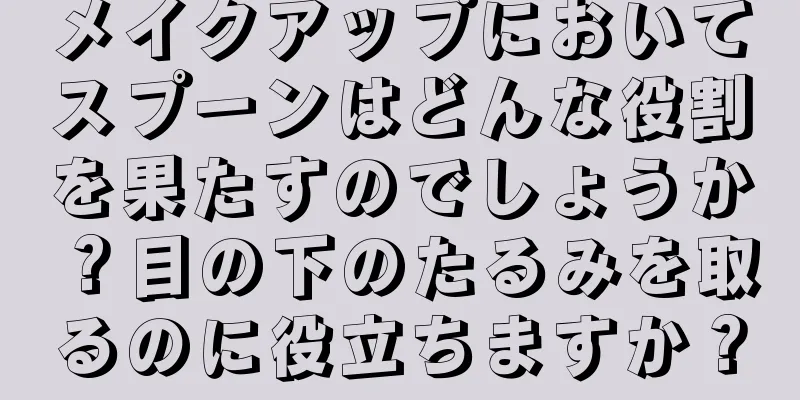 メイクアップにおいてスプーンはどんな役割を果たすのでしょうか？目の下のたるみを取るのに役立ちますか？