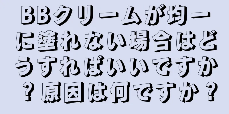 BBクリームが均一に塗れない場合はどうすればいいですか？原因は何ですか？