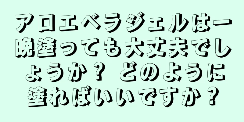 アロエベラジェルは一晩塗っても大丈夫でしょうか？ どのように塗ればいいですか？