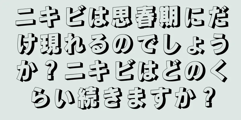 ニキビは思春期にだけ現れるのでしょうか？ニキビはどのくらい続きますか？