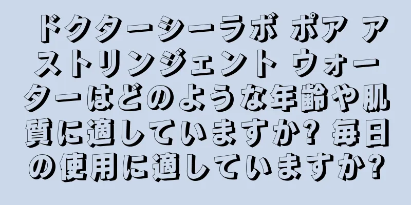 ドクターシーラボ ポア アストリンジェント ウォーターはどのような年齢や肌質に適していますか? 毎日の使用に適していますか?