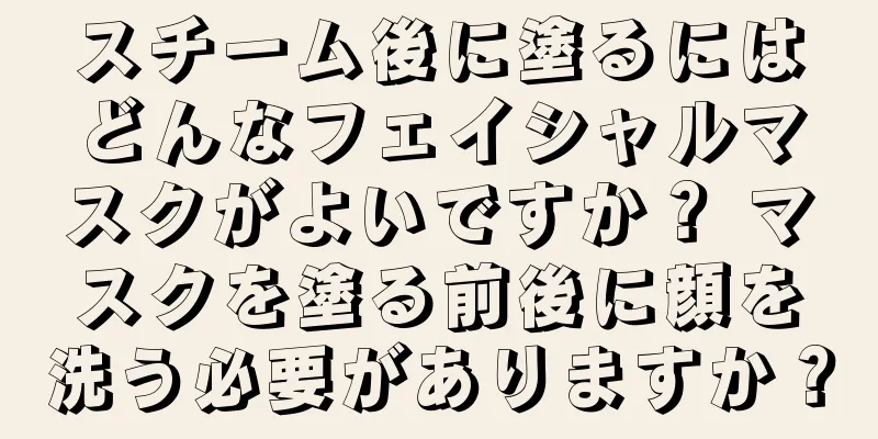 スチーム後に塗るにはどんなフェイシャルマスクがよいですか？ マスクを塗る前後に顔を洗う必要がありますか？