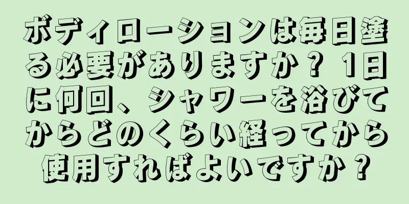 ボディローションは毎日塗る必要がありますか？ 1日に何回、シャワーを浴びてからどのくらい経ってから使用すればよいですか？