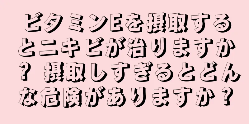 ビタミンEを摂取するとニキビが治りますか？ 摂取しすぎるとどんな危険がありますか？